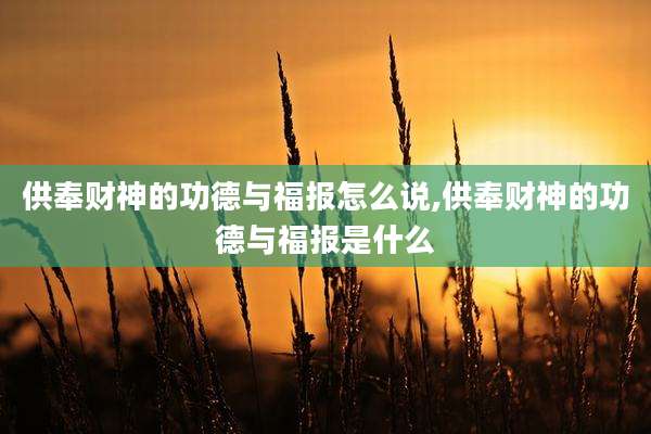 供奉财神的功德与福报怎么说,供奉财神的功德与福报是什么
