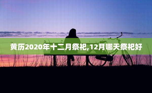 黄历2020年十二月祭祀,12月哪天祭祀好