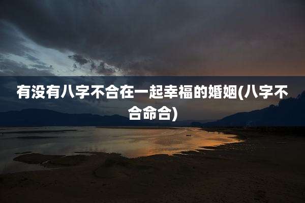 有没有八字不合在一起幸福的婚姻(八字不合命合)