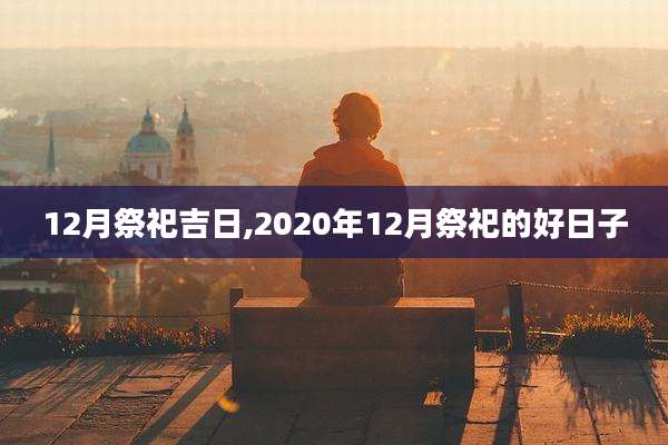 12月祭祀吉日,2020年12月祭祀的好日子