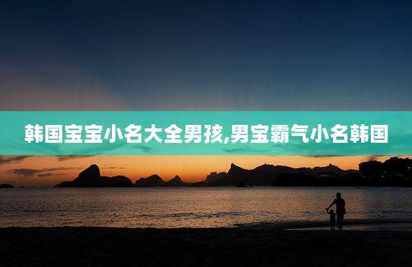 韩国宝宝小名大全男孩,男宝霸气小名韩国