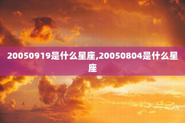 20050919是什么星座,20050804是什么星座