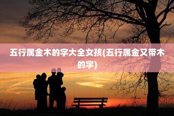 五行属金木的字大全女孩(五行属金又带木的字)