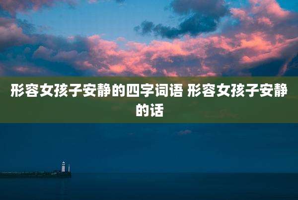 形容女孩子安静的四字词语 形容女孩子安静的话