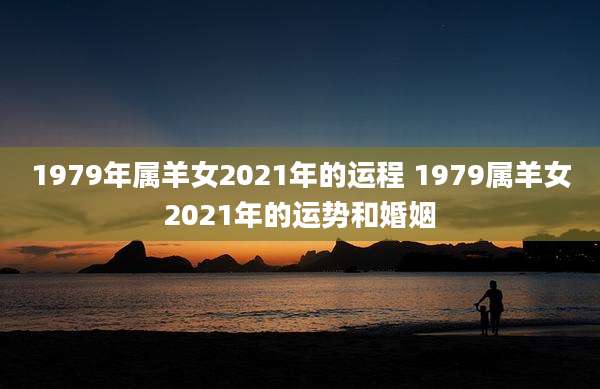 1979年属羊女2021年的运程 1979属羊女2021年的运势和婚姻