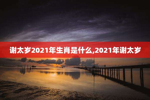 谢太岁2021年生肖是什么,2021年谢太岁