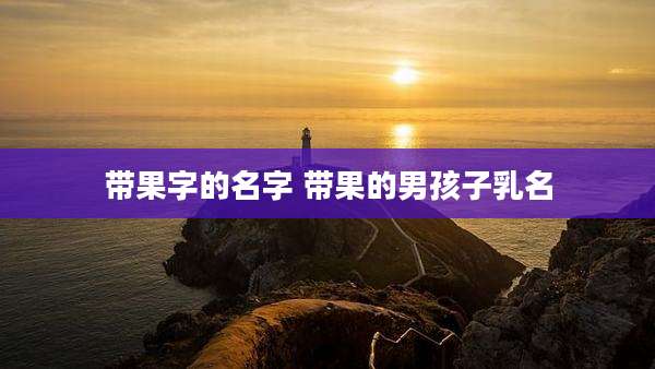 带果字的名字 带果的男孩子乳名