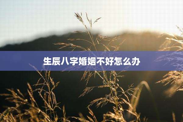 生辰八字婚姻不好怎么办