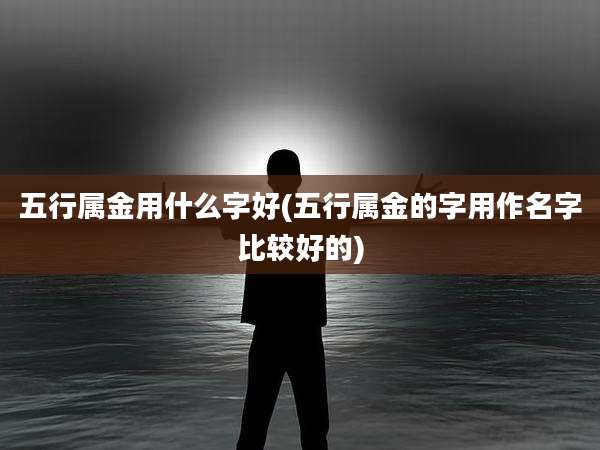 五行属金用什么字好(五行属金的字用作名字比较好的)