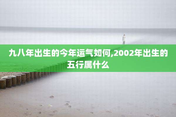 九八年出生的今年运气如何,2002年出生的五行属什么
