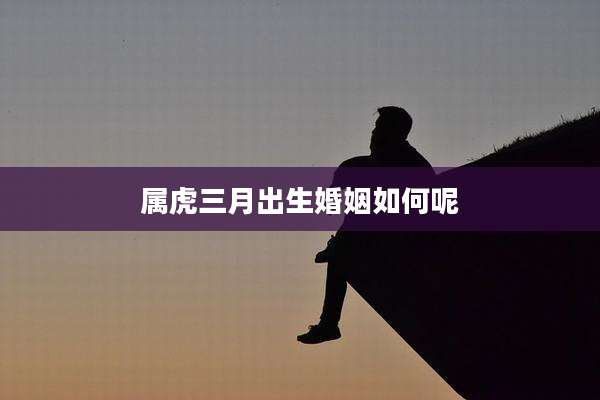 属虎三月出生婚姻如何呢