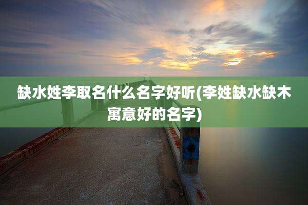 缺水姓李取名什么名字好听(李姓缺水缺木寓意好的名字)