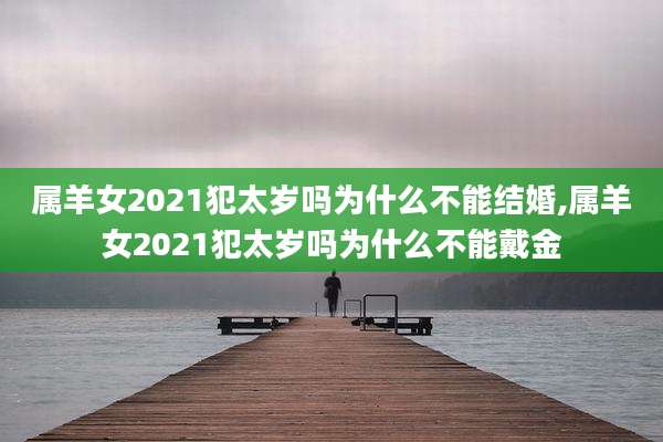 属羊女2021犯太岁吗为什么不能结婚,属羊女2021犯太岁吗为什么不能戴金