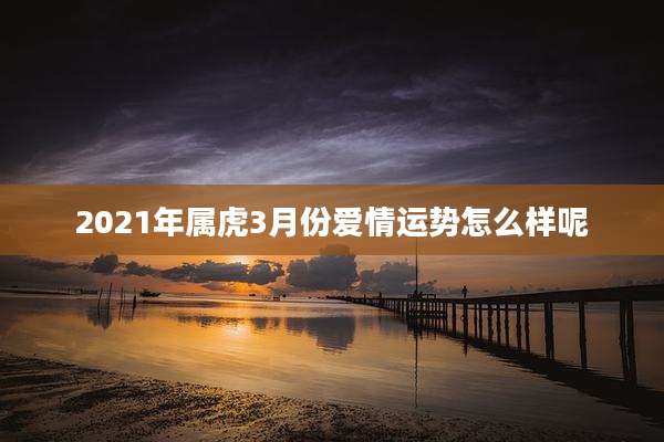 2021年属虎3月份爱情运势怎么样呢