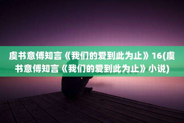 虞书意傅知言《我们的爱到此为止》16(虞书意傅知言《我们的爱到此为止》小说)