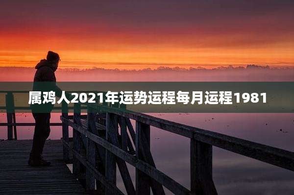 属鸡人2021年运势运程每月运程1981