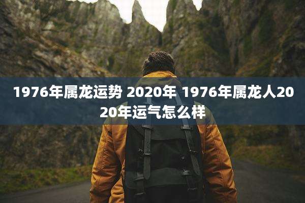 1976年属龙运势 2020年 1976年属龙人2020年运气怎么样
