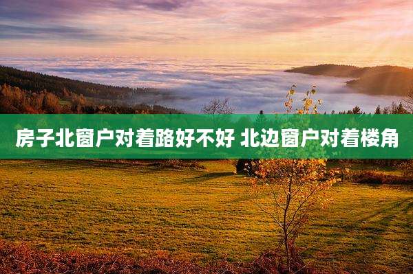 房子北窗户对着路好不好 北边窗户对着楼角