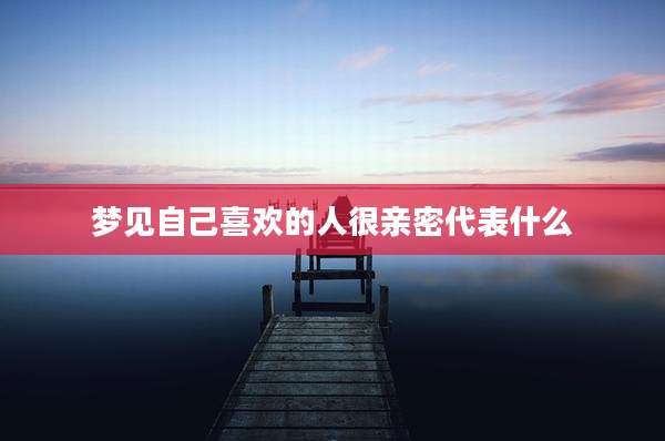 梦见自己喜欢的人很亲密代表什么