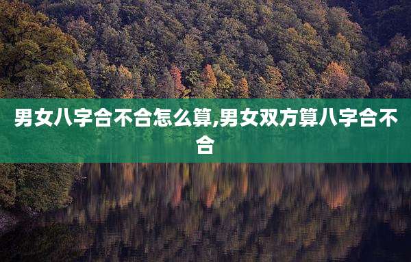 男女八字合不合怎么算,男女双方算八字合不合