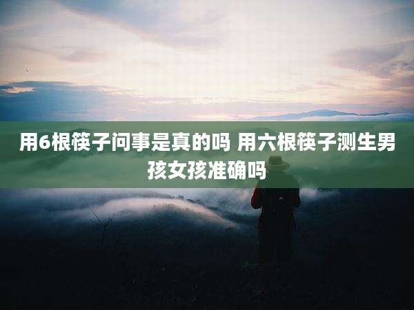 用6根筷子问事是真的吗 用六根筷子测生男孩女孩准确吗