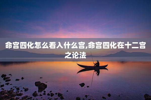 命宫四化怎么看入什么宫,命宫四化在十二宫之论法