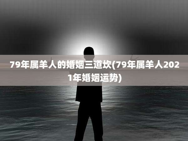 79年属羊人的婚姻三道坎(79年属羊人2021年婚姻运势)