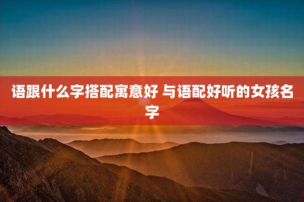 语跟什么字搭配寓意好 与语配好听的女孩名字