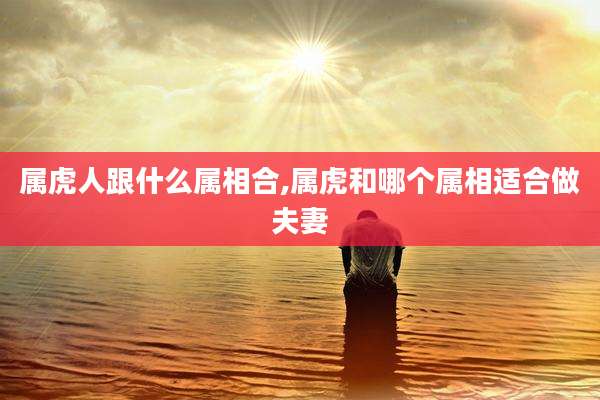 属虎人跟什么属相合,属虎和哪个属相适合做夫妻