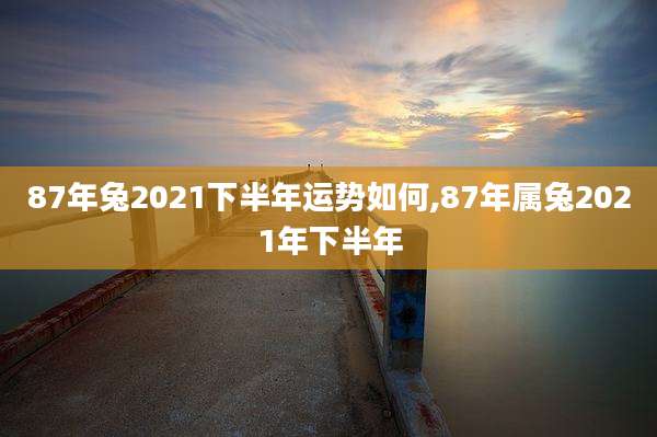 87年兔2021下半年运势如何,87年属兔2021年下半年