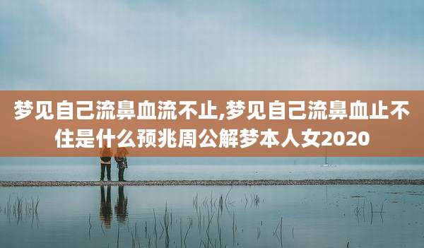 梦见自己流鼻血流不止,梦见自己流鼻血止不住是什么预兆周公解梦本人女2020