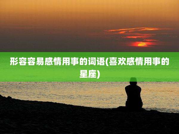形容容易感情用事的词语(喜欢感情用事的星座)
