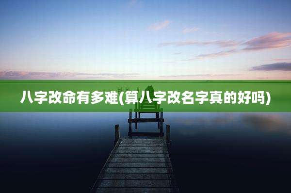 八字改命有多难(算八字改名字真的好吗)