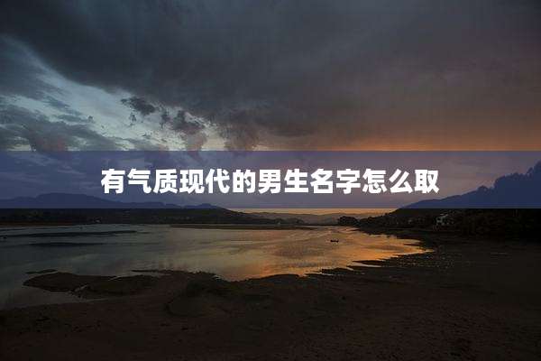 有气质现代的男生名字怎么取