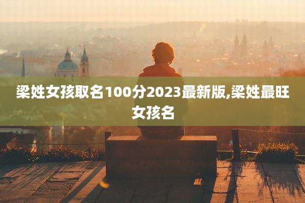 梁姓女孩取名100分2023最新版,梁姓最旺女孩名
