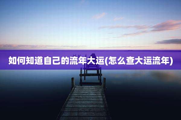 如何知道自己的流年大运(怎么查大运流年)
