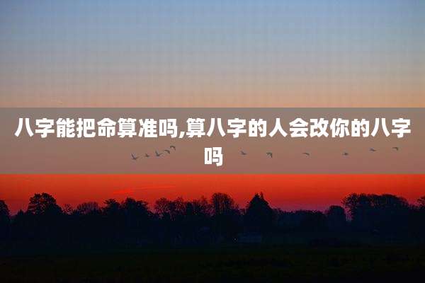 八字能把命算准吗,算八字的人会改你的八字吗