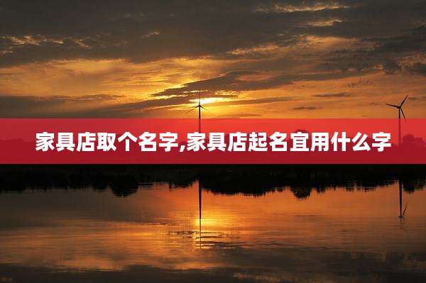 家具店取个名字,家具店起名宜用什么字