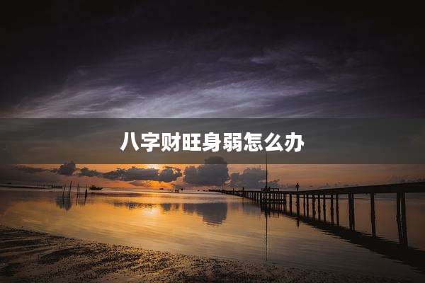 八字财旺身弱怎么办