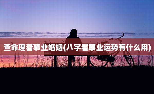 查命理看事业婚姻(八字看事业运势有什么用)
