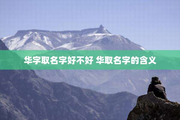 华字取名字好不好 华取名字的含义