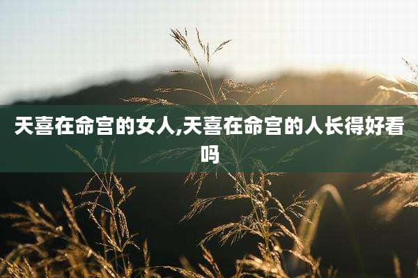 天喜在命宫的女人,天喜在命宫的人长得好看吗