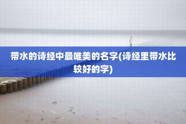 带水的诗经中最唯美的名字(诗经里带水比较好的字)