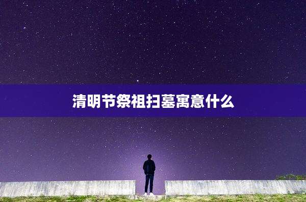 清明节祭祖扫墓寓意什么
