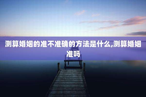 测算婚姻的准不准确的方法是什么,测算婚姻准吗