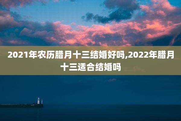 2021年农历腊月十三结婚好吗,2022年腊月十三适合结婚吗