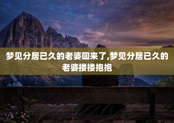 梦见分居已久的老婆回来了,梦见分居已久的老婆搂搂抱抱