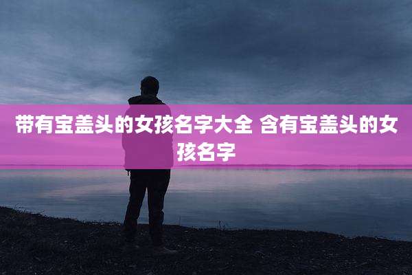 带有宝盖头的女孩名字大全 含有宝盖头的女孩名字