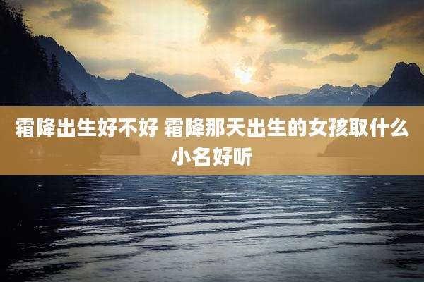霜降出生好不好 霜降那天出生的女孩取什么小名好听