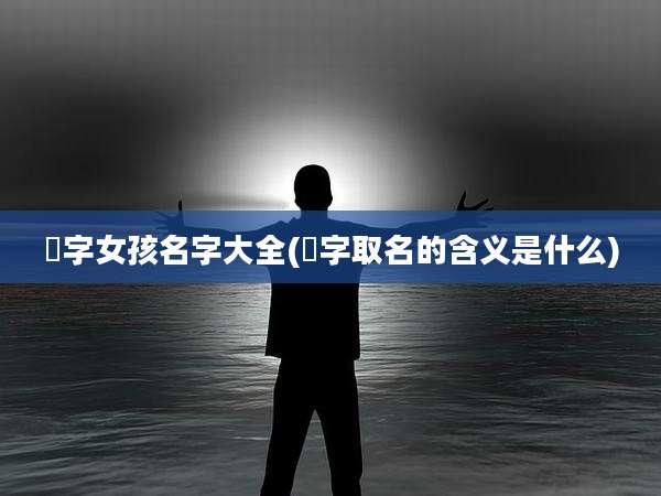 瑄字女孩名字大全(瑄字取名的含义是什么)